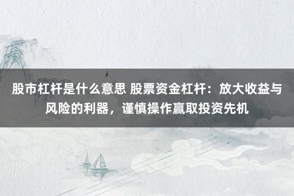 股市杠杆是什么意思 股票资金杠杆：放大收益与风险的利器，谨慎操作赢取投资先机