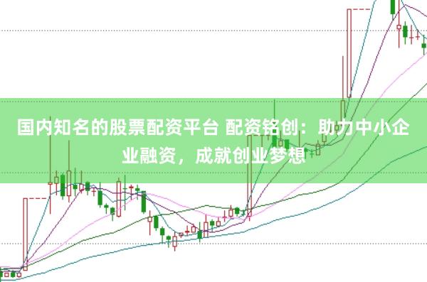 国内知名的股票配资平台 配资铭创：助力中小企业融资，成就创业梦想