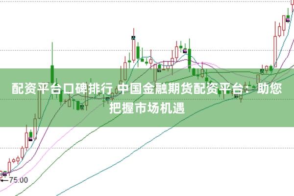 配资平台口碑排行 中国金融期货配资平台：助您把握市场机遇