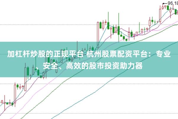 加杠杆炒股的正规平台 杭州股票配资平台：专业、安全、高效的股市投资助力器