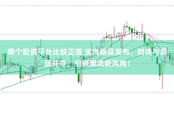 哪个配资平台比较正规 宝尚新品发布，时尚与品质并存，引领潮流新风尚！