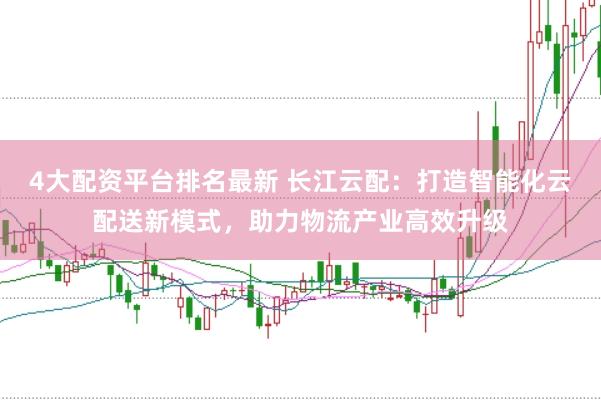 4大配资平台排名最新 长江云配：打造智能化云配送新模式，助力物流产业高效升级