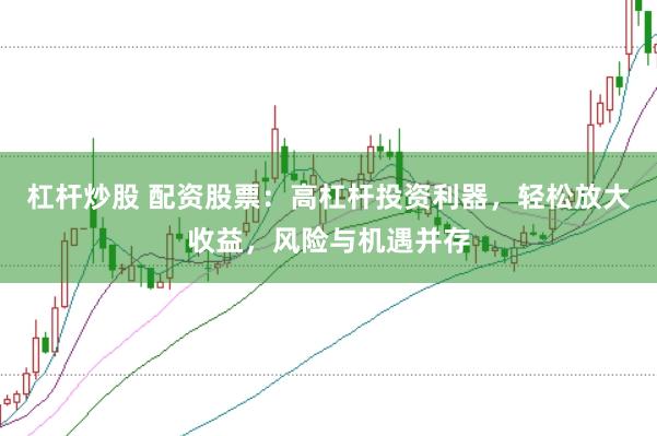 杠杆炒股 配资股票：高杠杆投资利器，轻松放大收益，风险与机遇并存