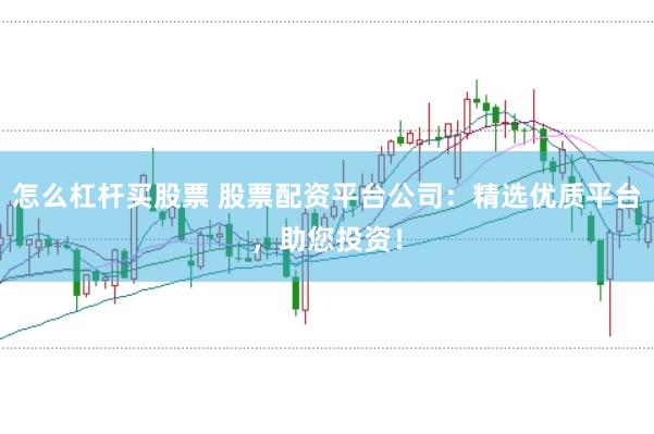 怎么杠杆买股票 股票配资平台公司：精选优质平台，助您投资！