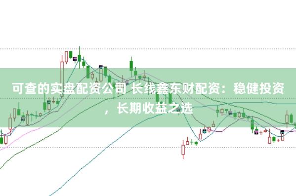 可查的实盘配资公司 长线鑫东财配资：稳健投资，长期收益之选