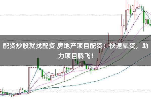 配资炒股就找配资 房地产项目配资：快速融资，助力项目腾飞！