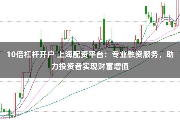 10倍杠杆开户 上海配资平台：专业融资服务，助力投资者实现财富增值