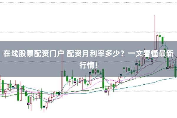 在线股票配资门户 配资月利率多少？一文看懂最新行情！