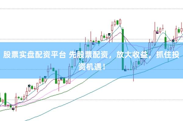 股票实盘配资平台 先股票配资，放大收益，抓住投资机遇！