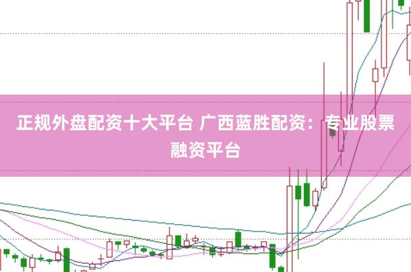 正规外盘配资十大平台 广西蓝胜配资：专业股票融资平台