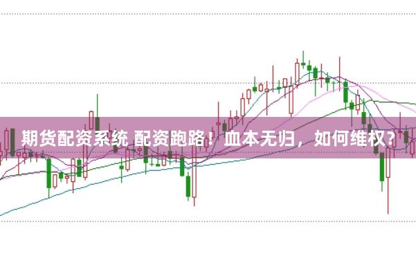 期货配资系统 配资跑路！血本无归，如何维权？