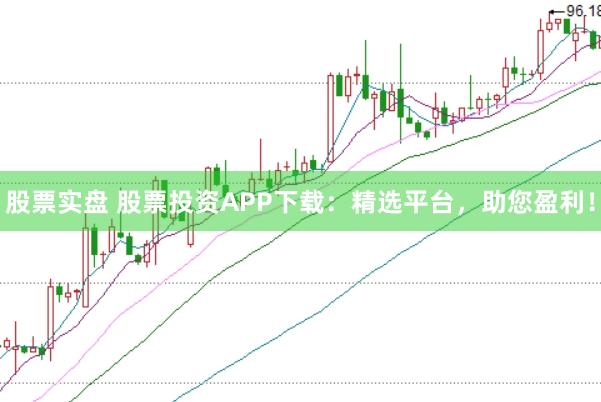 股票实盘 股票投资APP下载：精选平台，助您盈利！