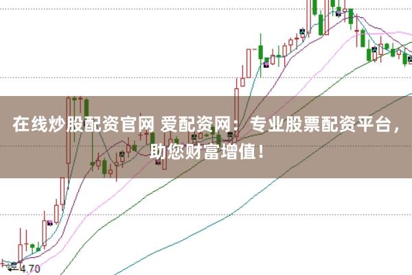 在线炒股配资官网 爱配资网：专业股票配资平台，助您财富增值！