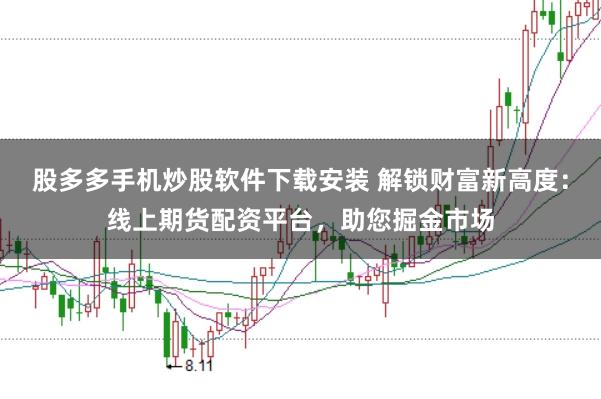 股多多手机炒股软件下载安装 解锁财富新高度：线上期货配资平台，助您掘金市场