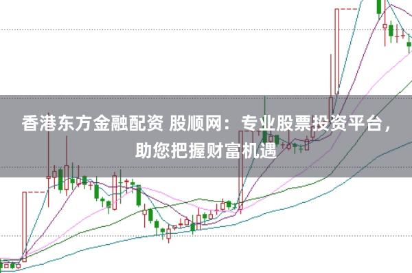 香港东方金融配资 股顺网：专业股票投资平台，助您把握财富机遇