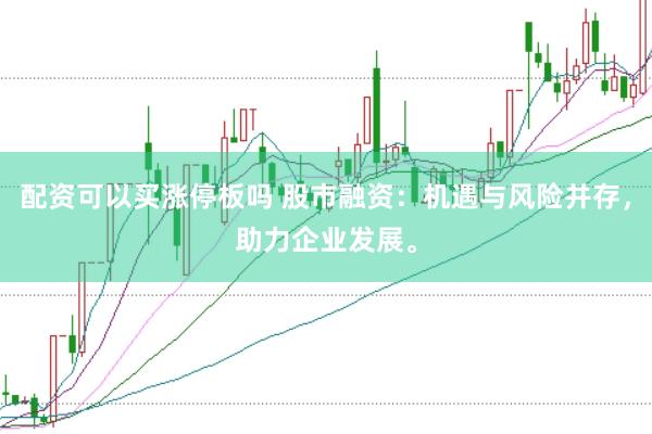 配资可以买涨停板吗 股市融资：机遇与风险并存，助力企业发展。