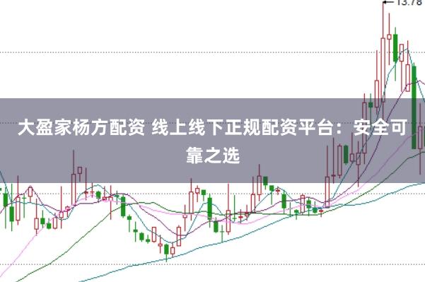 大盈家杨方配资 线上线下正规配资平台：安全可靠之选