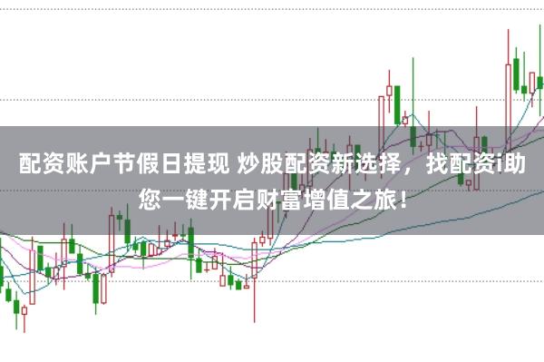 配资账户节假日提现 炒股配资新选择，找配资i助您一键开启财富增值之旅！
