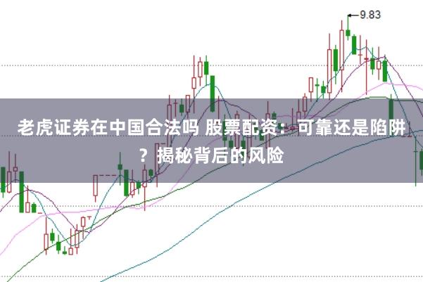老虎证券在中国合法吗 股票配资：可靠还是陷阱？揭秘背后的风险