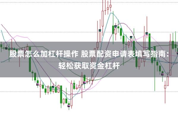 股票怎么加杠杆操作 股票配资申请表填写指南：轻松获取资金杠杆