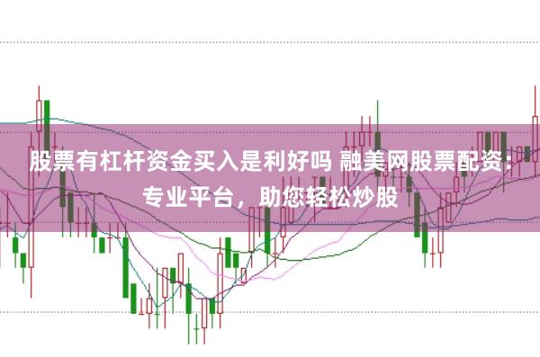 股票有杠杆资金买入是利好吗 融美网股票配资：专业平台，助您轻松炒股