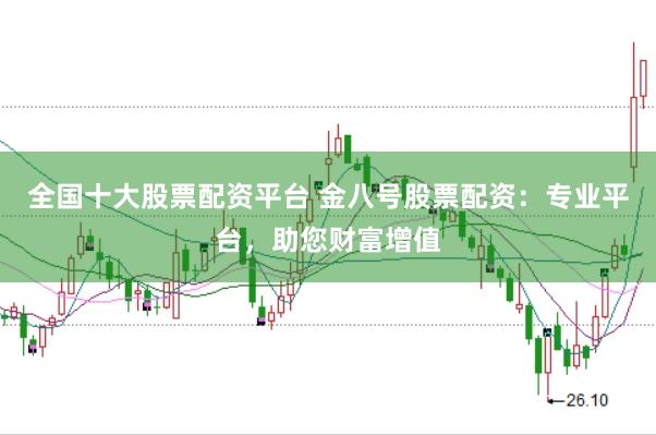 全国十大股票配资平台 金八号股票配资：专业平台，助您财富增值