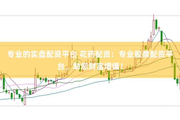 专业的实盘配资平台 花药配资：专业股票配资平台，助您财富增值！