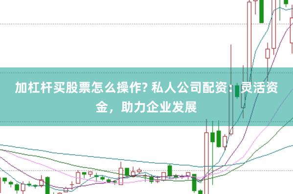 加杠杆买股票怎么操作? 私人公司配资：灵活资金，助力企业发展