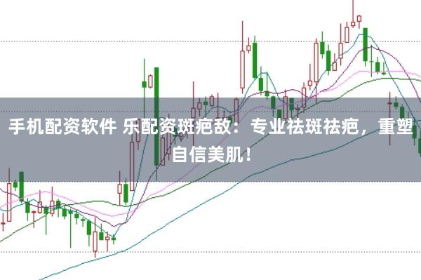 手机配资软件 乐配资斑疤敌：专业祛斑祛疤，重塑自信美肌！