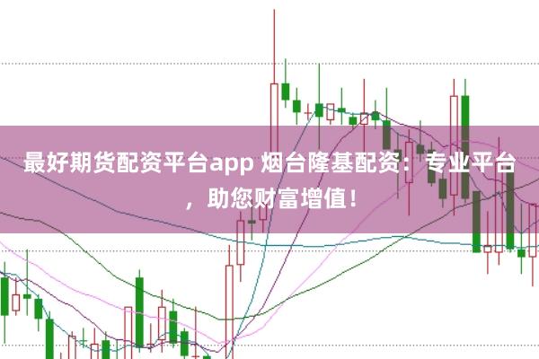 最好期货配资平台app 烟台隆基配资：专业平台，助您财富增值！