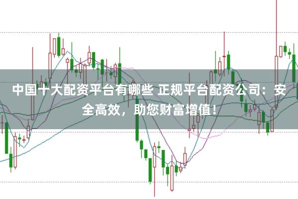 中国十大配资平台有哪些 正规平台配资公司：安全高效，助您财富增值！