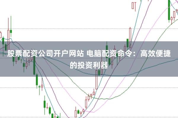 股票配资公司开户网站 电脑配资命令：高效便捷的投资利器