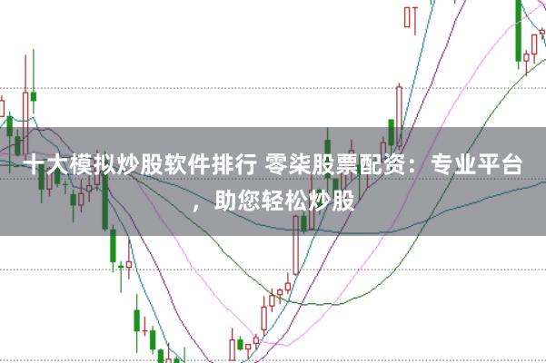 十大模拟炒股软件排行 零柒股票配资：专业平台，助您轻松炒股