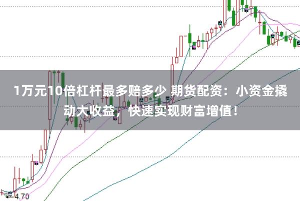 1万元10倍杠杆最多赔多少 期货配资：小资金撬动大收益，快速实现财富增值！