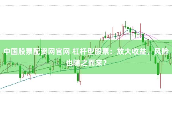 中国股票配资网官网 杠杆型股票：放大收益，风险也随之而来？
