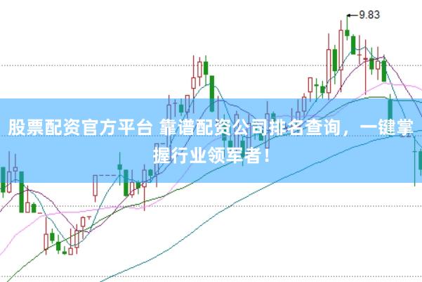 股票配资官方平台 靠谱配资公司排名查询，一键掌握行业领军者！