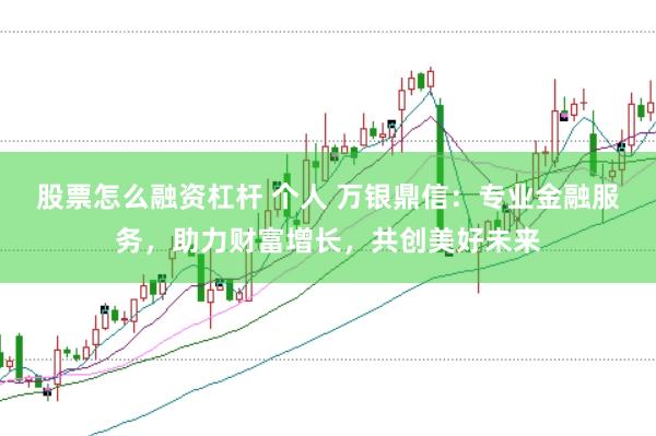 股票怎么融资杠杆 个人 万银鼎信：专业金融服务，助力财富增长，共创美好未来