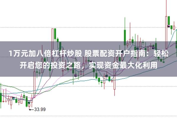 1万元加八倍杠杆炒股 股票配资开户指南：轻松开启您的投资之路，实现资金最大化利用
