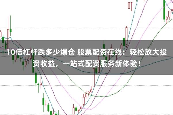 10倍杠杆跌多少爆仓 股票配资在线：轻松放大投资收益，一站式配资服务新体验！