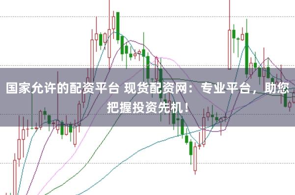 国家允许的配资平台 现货配资网：专业平台，助您把握投资先机！