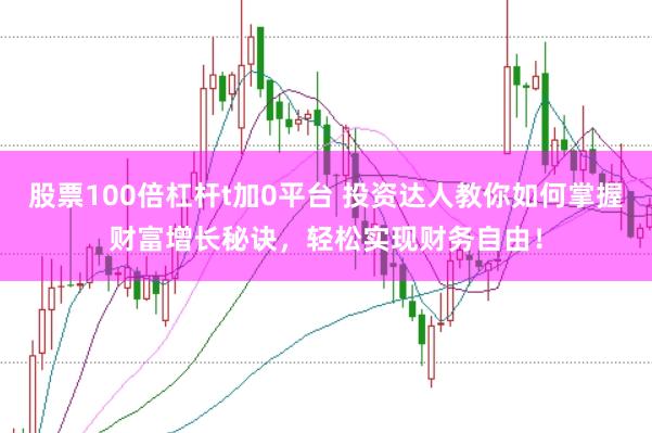 股票100倍杠杆t加0平台 投资达人教你如何掌握财富增长秘诀，轻松实现财务自由！