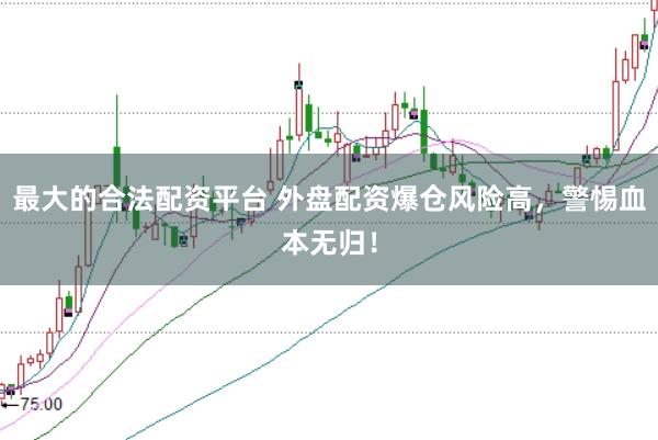 最大的合法配资平台 外盘配资爆仓风险高，警惕血本无归！