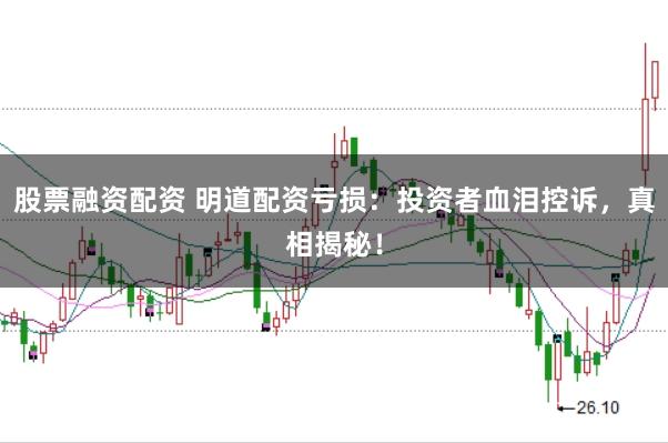股票融资配资 明道配资亏损：投资者血泪控诉，真相揭秘！