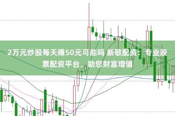 2万元炒股每天赚50元可能吗 新敬配资：专业股票配资平台，助您财富增值