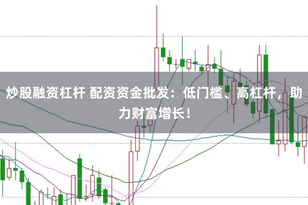 炒股融资杠杆 配资资金批发：低门槛、高杠杆，助力财富增长！