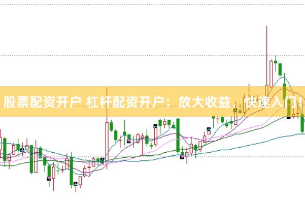 股票配资开户 杠杆配资开户：放大收益，快速入门！