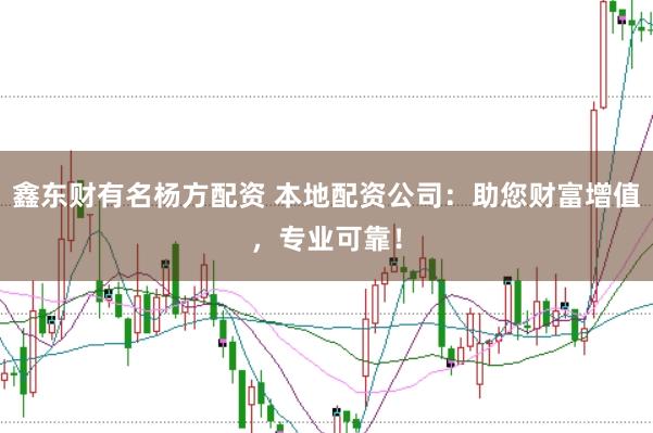 鑫东财有名杨方配资 本地配资公司：助您财富增值，专业可靠！
