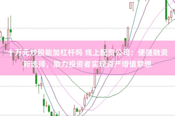 十万元炒股能加杠杆吗 线上配资公司：便捷融资新选择，助力投资者实现资产增值梦想