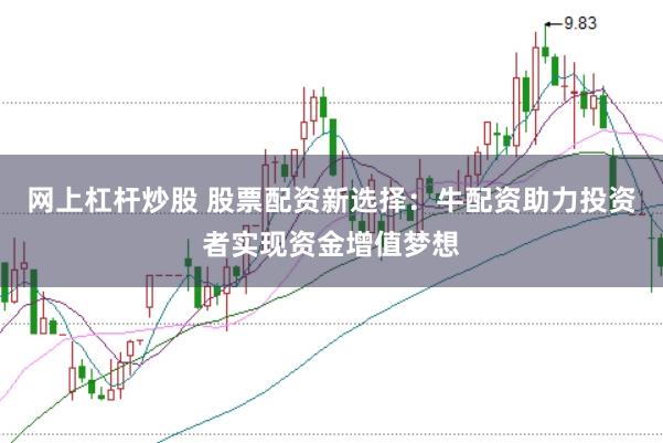 网上杠杆炒股 股票配资新选择：牛配资助力投资者实现资金增值梦想