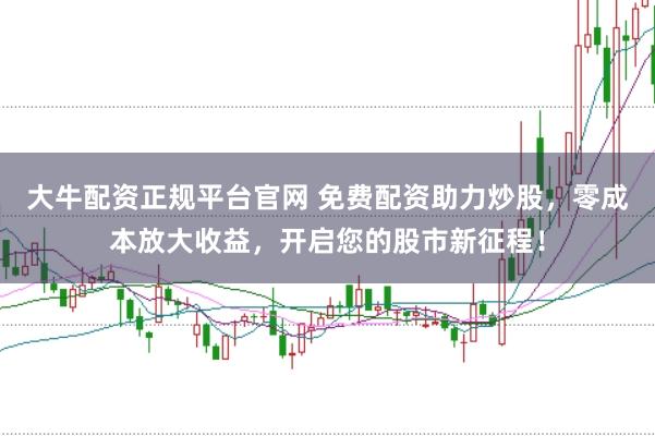 大牛配资正规平台官网 免费配资助力炒股，零成本放大收益，开启您的股市新征程！